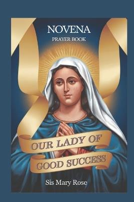 Novena to Our Lady of Good Success: "A Spiritual Companion for Nine Days of Prayer and Reflection on the Virtues of Our Lady" - Mary Rose - cover