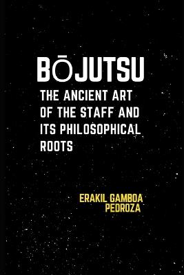 Bojutsu: The Ancient Art of the Staff and Its Philosophical Roots: Exploring the traditional staff techniques and their deeper meaning. - Erakil Gamboa Pedroza - cover