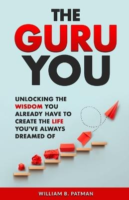 The Guru You: Unlocking the Wisdom You Already Have to create the life you've always dreamed of - William B Patman - cover