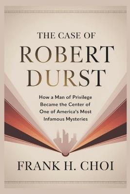 The Case Of Robert Durst: How a Man of Privilege Became the Center of One of America's Most Infamous Mysteries - Frank H Choi - cover