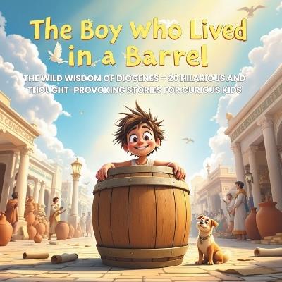 The Boy Who Lived in a Barrel: The Wild Wisdom of Diogenes: 20 Hilarious and Thought-Provoking Stories to Inspire Curious Kids Ages 5-10 - Sophia Tales - cover