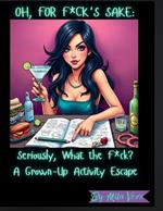Oh For F*ck's Sake: Seriously, What the F*ck? A Grown-Up Activity Escape