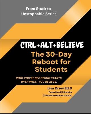 Ctrl+alt+believe: The 30-Day Reboot for Students: Who You're Becoming Starts with What You Believe - Lisa Drew Ed D - cover