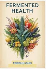 Fermented Health: A Guide to Gut Health, Wellness, and Longevity Through Fermented Foods