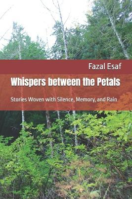 Whispers between the Petals: Stories Woven with Silence, Memory, and Rain - Fazal Esaf - cover