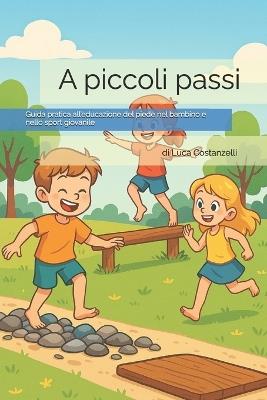 A piccoli passi: Guida pratica all'educazione del piede nel bambino e nello sport giovanile - Luca Costanzelli - cover