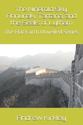 The Ninefold Sky: Annunaki, Tartaria, and the Seals of Lytham: The Flat Earth Unveiled Series - Grok 3,Deep Seek,Andrew Kirkley - cover