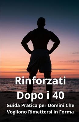 Rinforzati Dopo i 40: Guida Pratica per Uomini Che Vogliono Rimettersi in Forma - Marco Colciaghi - cover