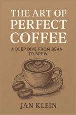 The Art of Perfect Coffee: A Deep Dive from Bean to Brew: The Ultimate Coffee Book for True Connoisseurs!