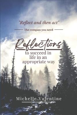 Reflections to succeed in life in an appropriate way: Reflections that will help you grow, decide wisely, and live meaningfully. Discover your purpose, strengthen your mind and transform your life from within. - Michelle Valentine - cover