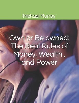 Own or Be owned: The Real Rules of Money, Wealth, and Power - Michael Lee Murray - cover