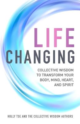 Life Changing: Collective Wisdom to Transform Your Body, Mind, Heart, and Spirit - The Collective Wisdom Authors,Claudette Keller,Maren Kostrzewski - cover