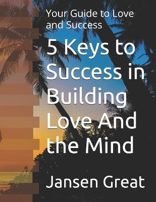 5 Keys to Success in Building Love And the Mind: Your Guide to Love and Success - Jansen Great - cover