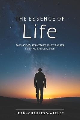The Essence of Life: The Hidden Structure That Shapes Life and the Universe - Jean-Charles Watelet - cover