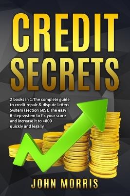 Credit Secrets: 2 books in 1: The Complete Guide to credit repair & dispute letters System (Section 609). The easy 6-step system to fix your score and increase it to +800 quickly and legally - John Morris - cover
