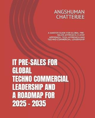 It Pre-Sales for Global Techno-Commercial Leadership and a Roadmap for 2025-2035: A Master Guide for Global Pre-Sales Approach, Client Approach, Tech Approach and Techno-Commercial Leadership - Angshuman Chatterjee - cover