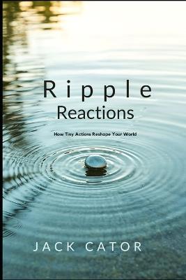 Ripple Reactions: How Tiny Actions Reshape Your World - Jack Cator - cover