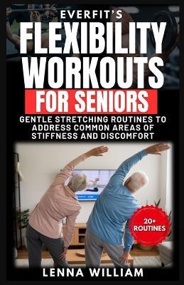 EverFit's Flexibility Workouts for Seniors: Gentle Stretching Routines to Address Common Areas of Stiffness and Discomfort - Lenna William - cover