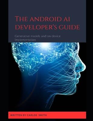 The Android Ai developer's guide: Generative models and on-device implementation - Carlos Smith - cover