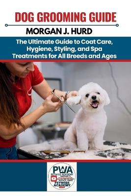 Dog Grooming Guide: The Ultimate Guide to Coat Care, Hygiene, Styling, and Spa Treatments for All Breeds and Ages - Morgan J Hurd - cover