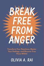 Break Free from Anger: Transform Your Reactions, Master Your Feelings, and Discover True Peace Within