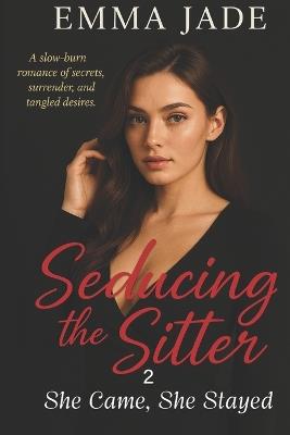 Seducing the Sitter 2 - She Came, She Stayed: A slow-burn romance of secrets, surrender, and tangled desires. - Emma Jade - cover