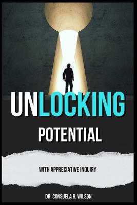 Unlocking Potential with Appreciative Inquiry: Appreciative Inquiry - Consuela R Wilson - cover