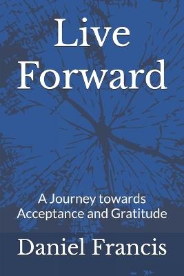 Live Forward: A Journey Towards Acceptance and Gratitude - Daniel Francis - cover