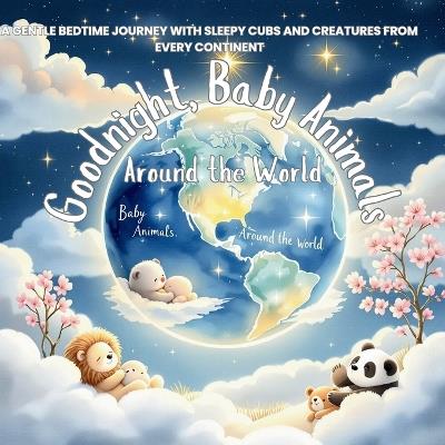 Goodnight, Baby Animals Around the World: A Gentle Bedtime Journey with Sleepy Cubs and Creatures from Every Continent - Sophia Tales - cover