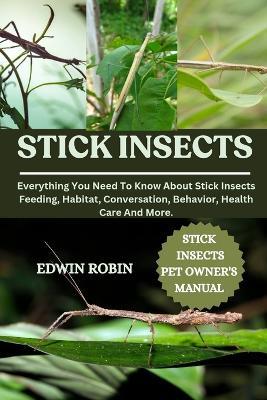 Stick Insects: Everything You Need To Know About Stick Insects Feeding, Habitat, Conversation, Behavior, Health Care And More. - Edwin Robin - cover