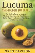Lucuma: The Golden Superfruit: The Healing Power of Lucuma: A Natural Sweetener for Weight Loss, Better Digestion, Balanced Blood Sugar, and Lasting Energy