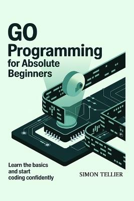 Go Programming for Absolute Beginners: Learn the Basics and Start Coding Confidently - Simon Tellier - cover