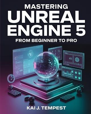 Mastering Unreal Engine 5 From Beginner To Pro: The Definitive Guide to Building High-Quality Games, Immersive Virtual Worlds, and Advanced Interactive Contents - Kai J Tempest - cover