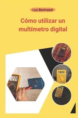 Cómo utilizar un multímetro digital: El manual completo para principiantes - Luc Bertrand - cover
