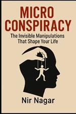 Micro - Conspiracy: The Invisible Manipulations That Shape Your Life