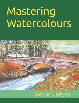 Mastering Watercolours: A Comprehensive guide - Shankar Kashyap - cover