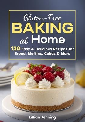 Gluten-Free Baking at Home: 130 Easy & Delicious Recipes for Bread, Muffins, Cakes & More - Plus Expert Tips for Perfect Results - Lillian Jenning - cover