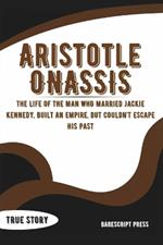Aristotle Onassis: A Billionaire Who Wanted It All: The Life of the Man Who Married Jackie Kennedy, Built an Empire, but Couldn't Escape His Past