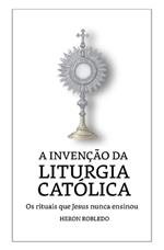 A Invenção da Liturgia Católica: Os rituais que Jesus nunca ensinou