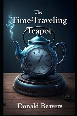 The Time-Traveling Teapot - Donald Beavers - cover