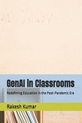 GenAI in Classrooms: Redefining Education in the Post-Pandemic Era - Rakesh Kumar - cover