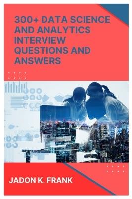 300+ Data Science and Analytics Interview Questions and Answers: Crack the Code: Excel, SQL, Power BI, and More for Data Interview Success - Jadon K Frank - cover