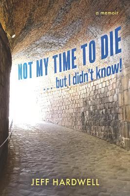 Not My Time To Die . . . But I Didn't Know! - Jeff Hardwell - cover