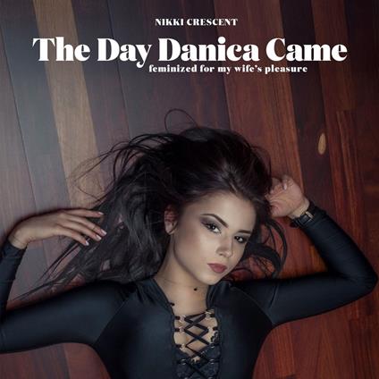 Day Danica Came, The: Feminized for my Wife's Pleasure