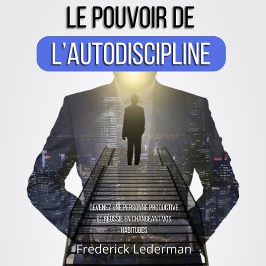 LE POUVOIR DE L’AUTODISCIPLINE. DEVENEZ UNE PERSONNE PRODUCTIVE ET RÉUSSIE EN CHANGEANT VOS HABITUDES