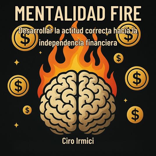 MENTALIDAD FIRE: Desarrollar la actitud correcta hacia la independencia financiera