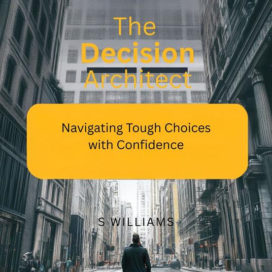 Decision Architect, The: Navigating Tough Choices with Confidence
