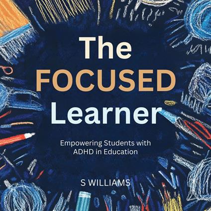 Focused Learner, The: Empowering Students with ADHD in Education
