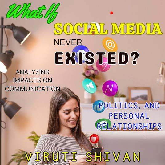 What If Social Media Never Existed? - Analyzing Impacts on Communication, Politics, and Personal Relationships