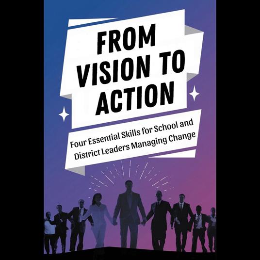 From Vision to Action: Four Essential Skills for School and District Leaders Managing Change